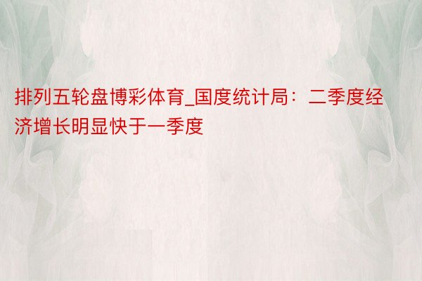 排列五轮盘博彩体育_国度统计局:二季度经济增长明显快于一季度